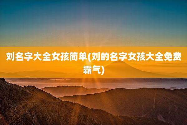 刘名字大全女孩简单(刘的名字女孩大全免费霸气)