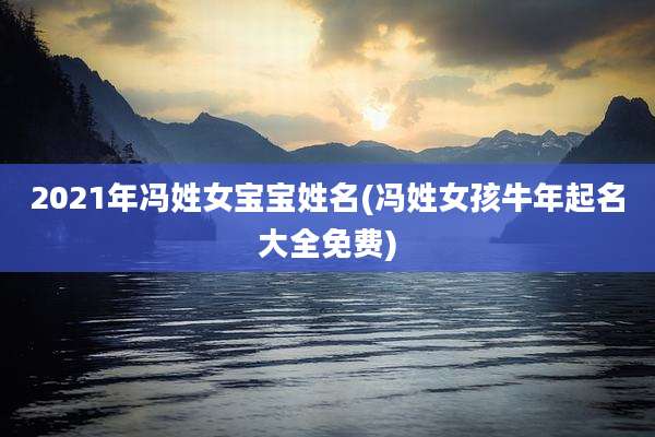 2021年冯姓女宝宝姓名(冯姓女孩牛年起名大全免费)