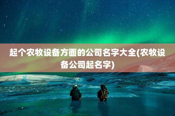 起个农牧设备方面的公司名字大全(农牧设备公司起名字)