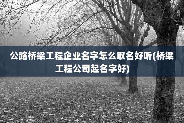 公路桥梁工程企业名字怎么取名好听(桥梁工程公司起名字好)