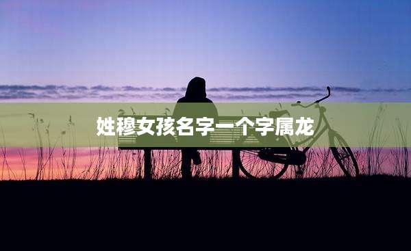 姓穆女孩名字一个字属龙