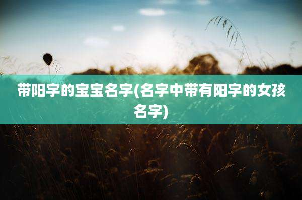 带阳字的宝宝名字(名字中带有阳字的女孩名字)