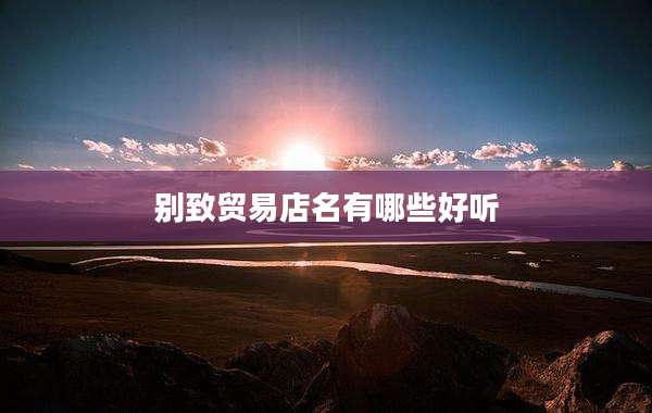 别致贸易店名有哪些好听
