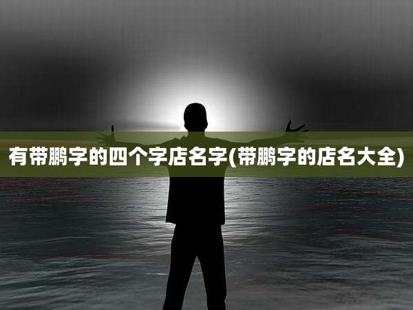 有带鹏字的四个字店名字(带鹏字的店名大全)