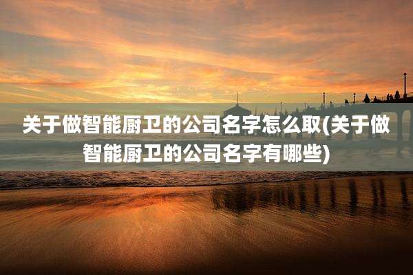 关于做智能厨卫的公司名字怎么取(关于做智能厨卫的公司名字有哪些)