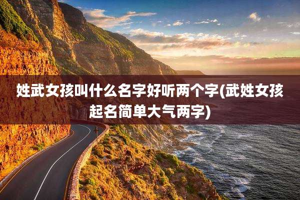 姓武女孩叫什么名字好听两个字(武姓女孩起名简单大气两字)