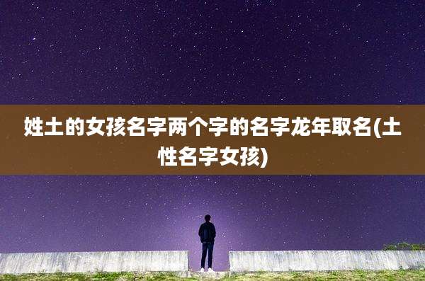 姓土的女孩名字两个字的名字龙年取名(土性名字女孩)