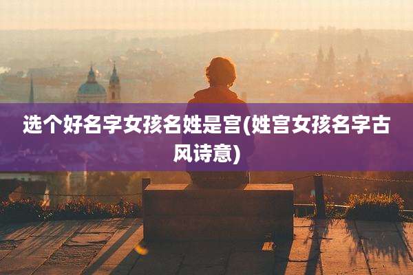 选个好名字女孩名姓是宫(姓宫女孩名字古风诗意)