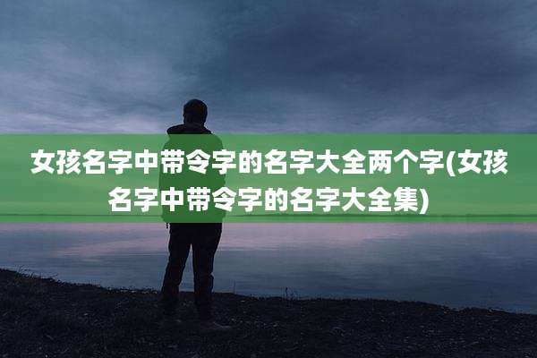 女孩名字中带令字的名字大全两个字(女孩名字中带令字的名字大全集)