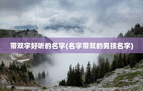 带双字好听的名字(名字带双的男孩名字)