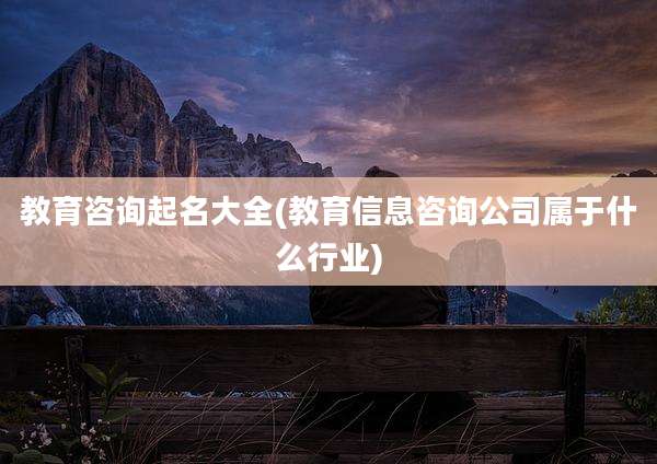 教育咨询起名大全(教育信息咨询公司属于什么行业)