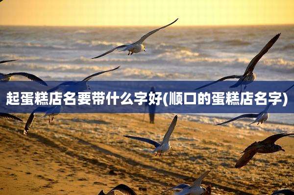 起蛋糕店名要带什么字好(顺口的蛋糕店名字)