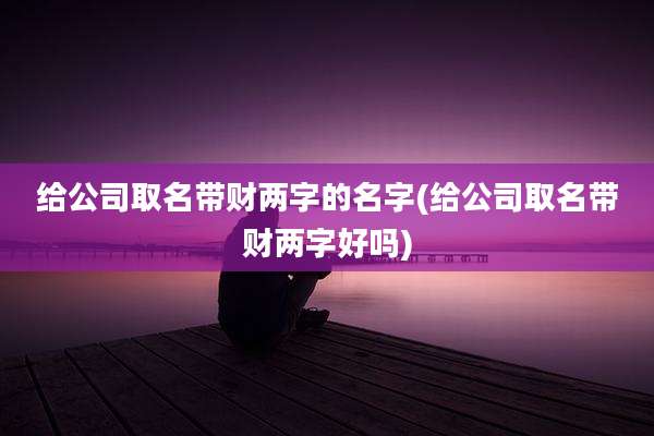 给公司取名带财两字的名字(给公司取名带财两字好吗)