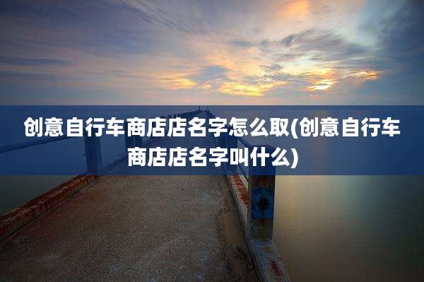 创意自行车商店店名字怎么取(创意自行车商店店名字叫什么)
