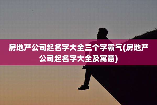 房地产公司起名字大全三个字霸气(房地产公司起名字大全及寓意)