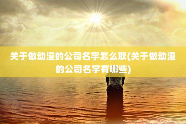 关于做动漫的公司名字怎么取(关于做动漫的公司名字有哪些)