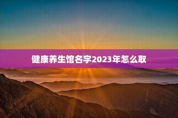 健康养生馆名字2023年怎么取