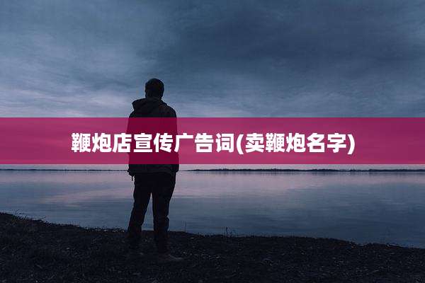 鞭炮店宣传广告词(卖鞭炮名字)