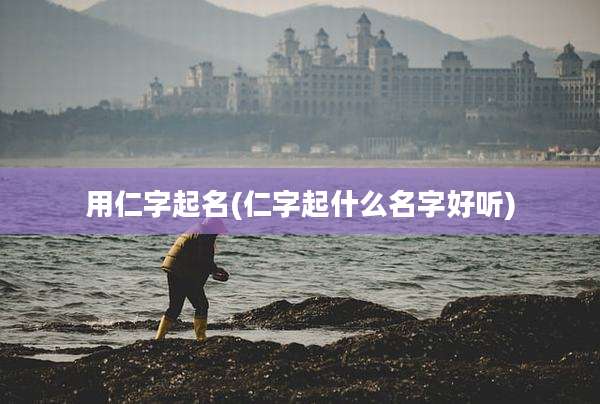 用仁字起名(仁字起什么名字好听)