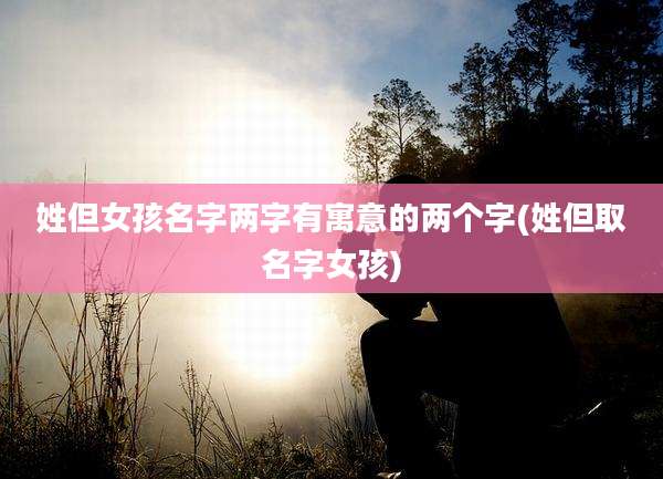 姓但女孩名字两字有寓意的两个字(姓但取名字女孩)