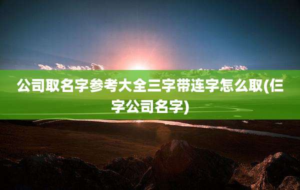 公司取名字参考大全三字带连字怎么取(仨字公司名字)