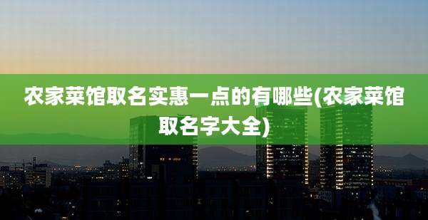 农家菜馆取名实惠一点的有哪些(农家菜馆取名字大全)