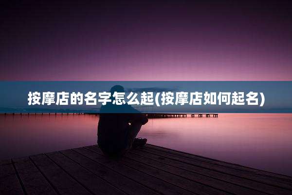 按摩店的名字怎么起(按摩店如何起名)