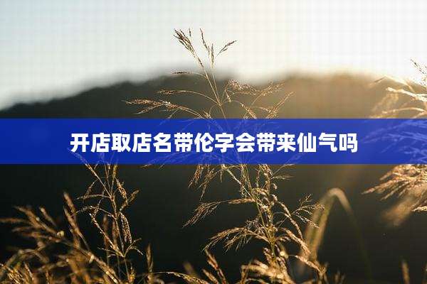 开店取店名带伦字会带来仙气吗