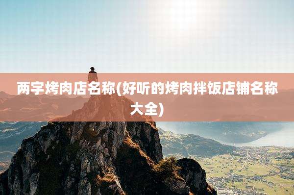 两字烤肉店名称(好听的烤肉拌饭店铺名称大全)