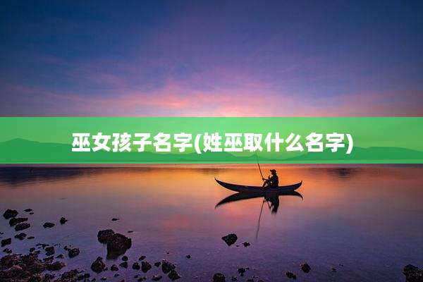 巫女孩子名字(姓巫取什么名字)