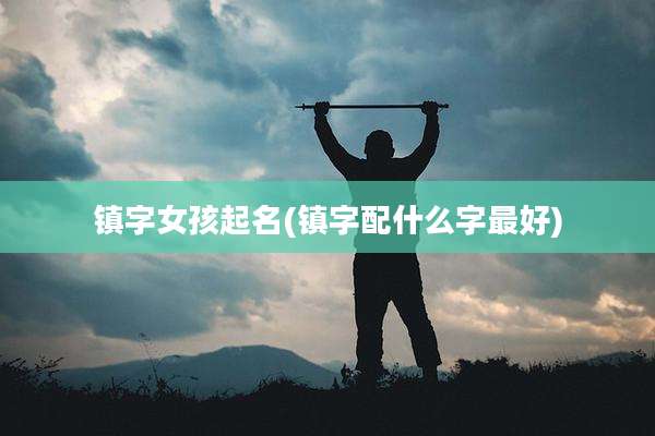 镇字女孩起名(镇字配什么字最好)