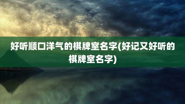 好听顺口洋气的棋牌室名字(好记又好听的棋牌室名字)