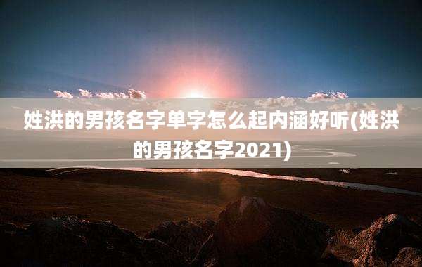 姓洪的男孩名字单字怎么起内涵好听(姓洪的男孩名字2021)