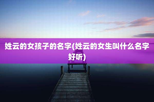 姓云的女孩子的名字(姓云的女生叫什么名字好听)