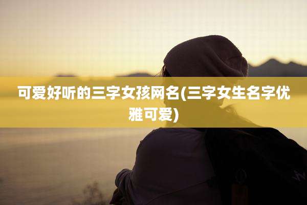 可爱好听的三字女孩网名(三字女生名字优雅可爱)