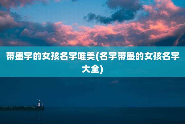 带墨字的女孩名字唯美(名字带墨的女孩名字大全)