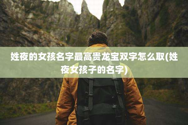 姓夜的女孩名字最高贵龙宝双字怎么取(姓夜女孩子的名字)