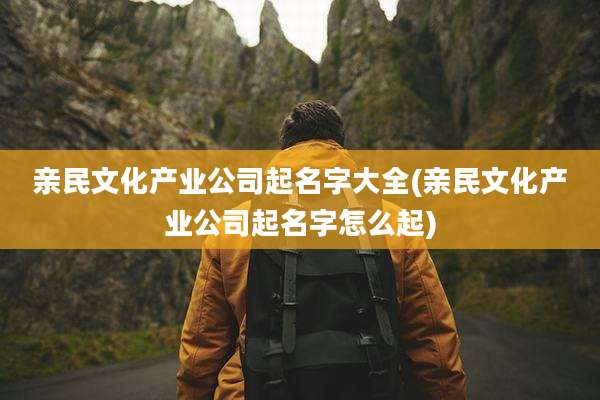 亲民文化产业公司起名字大全(亲民文化产业公司起名字怎么起)