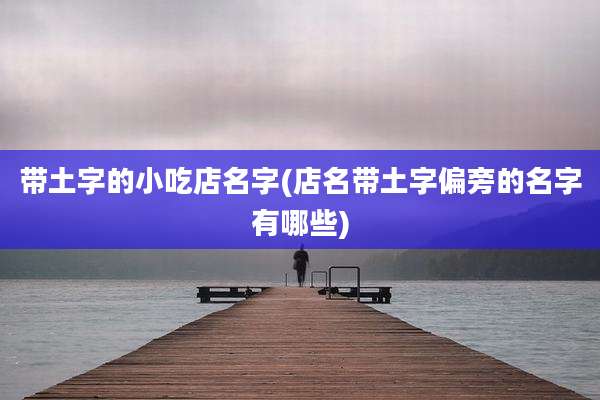 带土字的小吃店名字(店名带土字偏旁的名字有哪些)