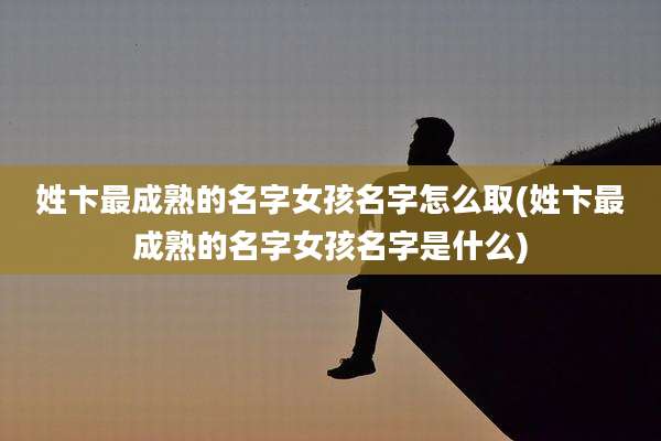 姓卞最成熟的名字女孩名字怎么取(姓卞最成熟的名字女孩名字是什么)