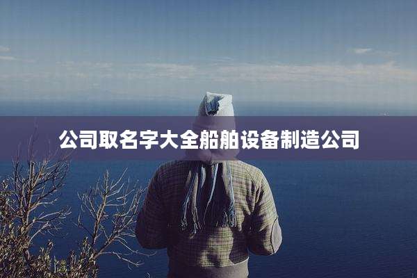 公司取名字大全船舶设备制造公司