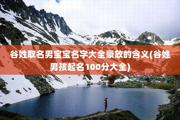 谷姓取名男宝宝名字大全豪放的含义(谷姓男孩起名100分大全)