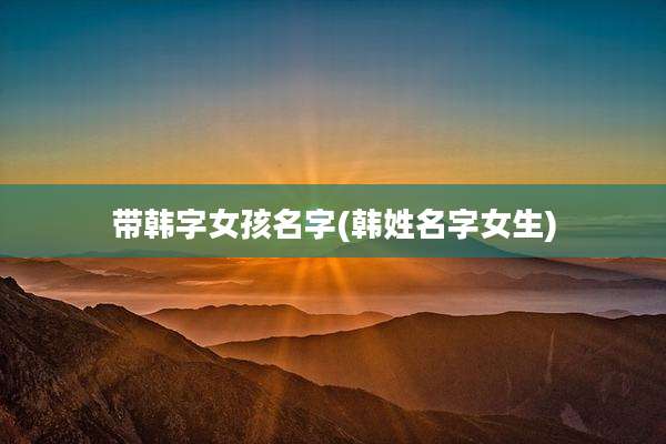 带韩字女孩名字(韩姓名字女生)