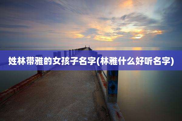 姓林带雅的女孩子名字(林雅什么好听名字)