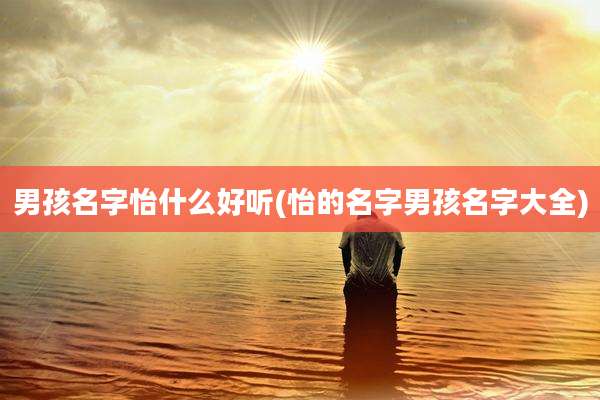 男孩名字怡什么好听(怡的名字男孩名字大全)