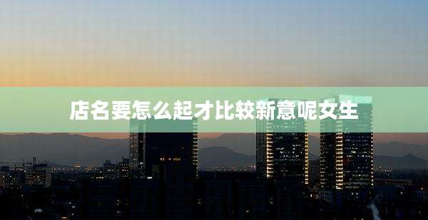 店名要怎么起才比较新意呢女生