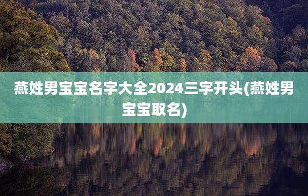 燕姓男宝宝名字大全2024三字开头(燕姓男宝宝取名)