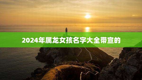2024年属龙女孩名字大全带宣的