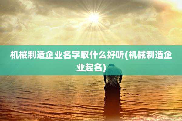 机械制造企业名字取什么好听(机械制造企业起名)