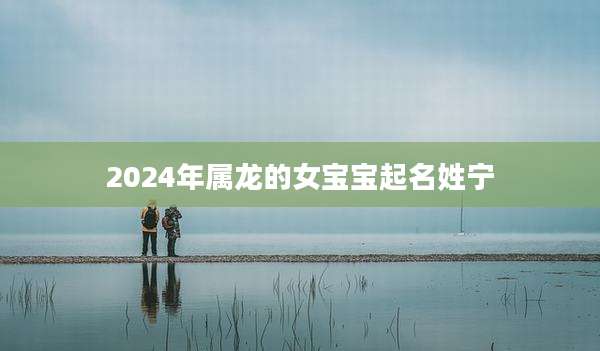 2024年属龙的女宝宝起名姓宁